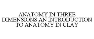 ANATOMY IN THREE DIMENSIONS AN INTRODUCTION TO ANATOMY IN CLAY