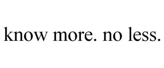 KNOW MORE. NO LESS.
