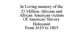 IN LOVING MEMORY OF THE 23 MILLION AFRICANS AND AFRICAN AMERICAN VICTIMS OF AMERICAS' SLAVERY HOLOCAUST FROM 1619 TO 1865