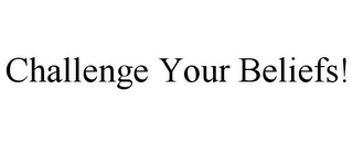 CHALLENGE YOUR BELIEFS!