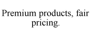 PREMIUM PRODUCTS, FAIR PRICING.