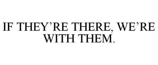 IF THEY'RE THERE, WE'RE WITH THEM.