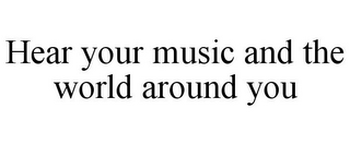 HEAR YOUR MUSIC AND THE WORLD AROUND YOU