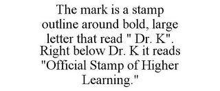 THE MARK IS A STAMP OUTLINE AROUND BOLD, LARGE LETTER THAT READ " DR. K". RIGHT BELOW DR. K IT READS "OFFICIAL STAMP OF HIGHER LEARNING."