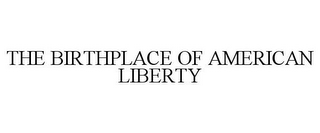 THE BIRTHPLACE OF AMERICAN LIBERTY