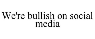 WE'RE BULLISH ON SOCIAL MEDIA