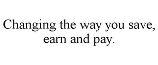 CHANGING THE WAY YOU SAVE, EARN AND PAY.