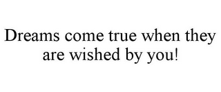 DREAMS COME TRUE WHEN THEY ARE WISHED BY YOU!