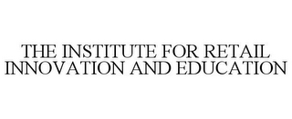 THE INSTITUTE FOR RETAIL INNOVATION AND EDUCATION