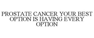 PROSTATE CANCER YOUR BEST OPTION IS HAVING EVERY OPTION