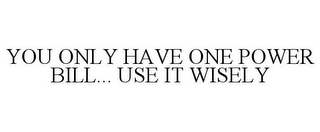 YOU ONLY HAVE ONE POWER BILL... USE IT WISELY