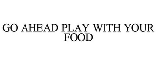 GO AHEAD PLAY WITH YOUR FOOD