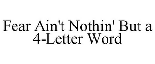 FEAR AIN'T NOTHIN' BUT A 4-LETTER WORD