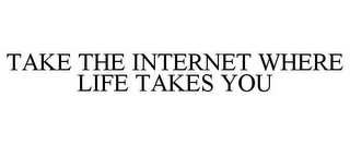 TAKE THE INTERNET WHERE LIFE TAKES YOU