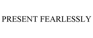 PRESENT FEARLESSLY