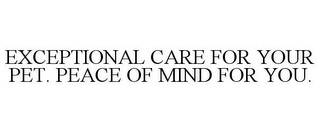 EXCEPTIONAL CARE FOR YOUR PET. PEACE OF MIND FOR YOU.