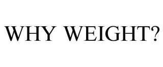 WHY WEIGHT?