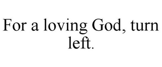 FOR A LOVING GOD, TURN LEFT.