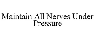 MAINTAIN ALL NERVES UNDER PRESSURE