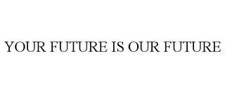 YOUR FUTURE IS OUR FUTURE