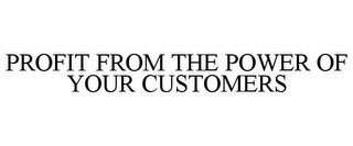 PROFIT FROM THE POWER OF YOUR CUSTOMERS