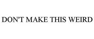 DON'T MAKE THIS WEIRD