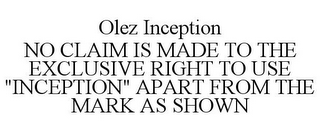 OLEZ INCEPTION NO CLAIM IS MADE TO THE EXCLUSIVE RIGHT TO USE "INCEPTION" APART FROM THE MARK AS SHOWN