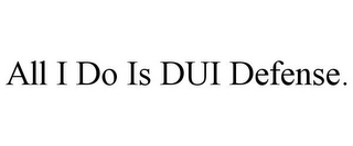 ALL I DO IS DUI DEFENSE.