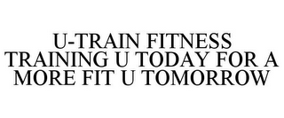 U-TRAIN FITNESS TRAINING U TODAY FOR A MORE FIT U TOMORROW