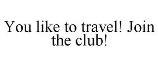 YOU LIKE TO TRAVEL! JOIN THE CLUB!