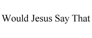 WOULD JESUS SAY THAT