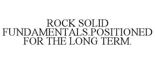 ROCK SOLID FUNDAMENTALS.POSITIONED FOR THE LONG TERM.