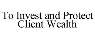 TO INVEST AND PROTECT CLIENT WEALTH