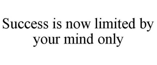 SUCCESS IS NOW LIMITED BY YOUR MIND ONLY