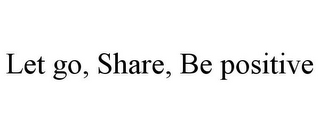 LET GO, SHARE, BE POSITIVE