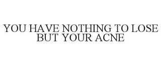 YOU HAVE NOTHING TO LOSE BUT YOUR ACNE