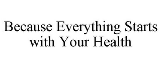 BECAUSE EVERYTHING STARTS WITH YOUR HEALTH