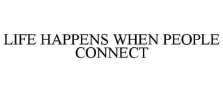 LIFE HAPPENS WHEN PEOPLE CONNECT