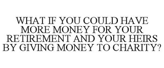 WHAT IF YOU COULD HAVE MORE MONEY FOR YOUR RETIREMENT AND YOUR HEIRS BY GIVING MONEY TO CHARITY?