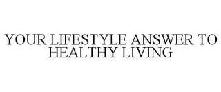 YOUR LIFESTYLE ANSWER TO HEALTHY LIVING