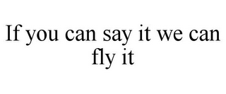 IF YOU CAN SAY IT WE CAN FLY IT