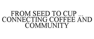 FROM SEED TO CUP ... CONNECTING COFFEE AND COMMUNITY