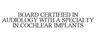 BOARD CERTIFIED IN AUDIOLOGY WITH A SPECIALTY IN COCHLEAR IMPLANTS