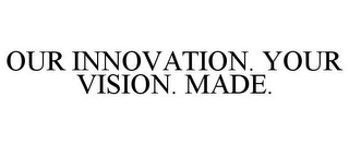 OUR INNOVATION. YOUR VISION. MADE.