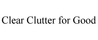 CLEAR CLUTTER FOR GOOD