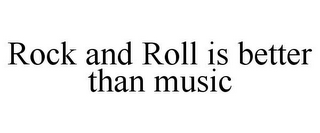 ROCK AND ROLL IS BETTER THAN MUSIC