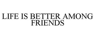 LIFE IS BETTER AMONG FRIENDS