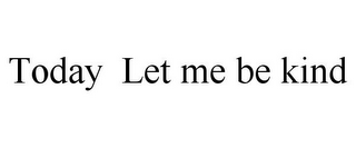 TODAY LET ME BE KIND