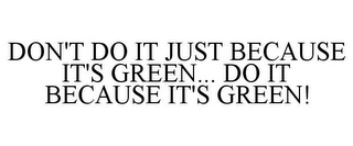 DON'T DO IT JUST BECAUSE IT'S GREEN... DO IT BECAUSE IT'S GREEN!