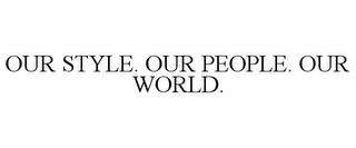 OUR STYLE. OUR PEOPLE. OUR WORLD.